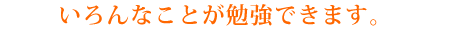 いろんなことが勉強できます